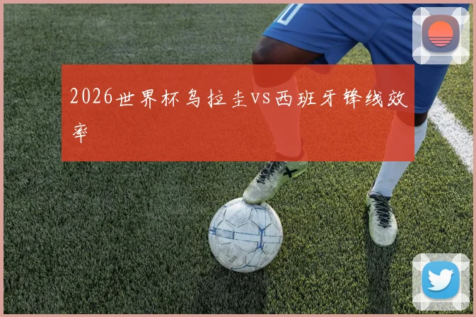 2026世界杯乌拉圭vs西班牙锋线效率