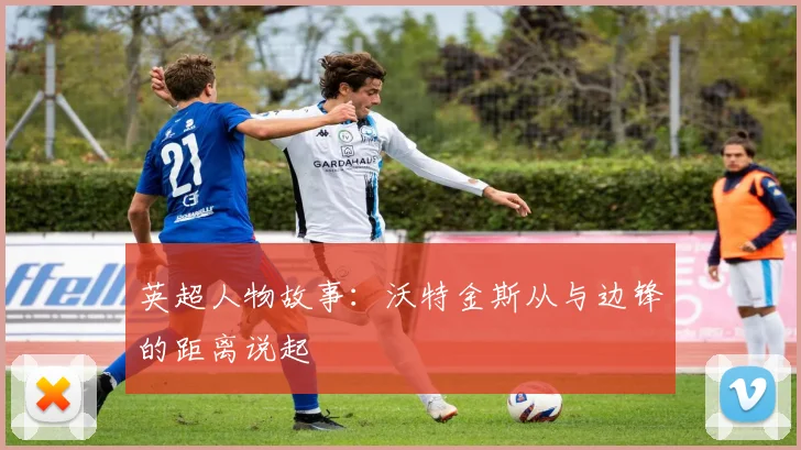 英超人物故事:沃特金斯从与边锋的距离说起