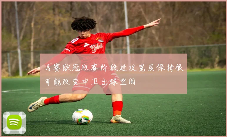 马赛欧冠联赛阶段进攻宽度保持很可能改变中卫出球空间