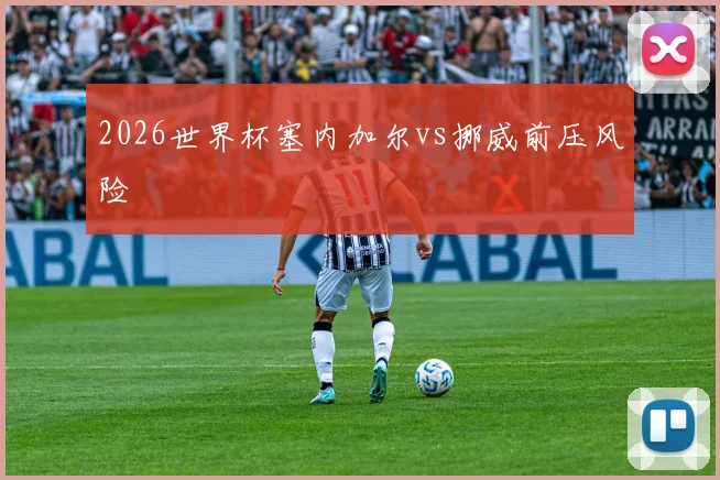 2026世界杯塞内加尔vs挪威前压风险