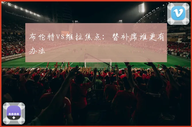 布伦特vs维拉焦点:替补席谁更有办法