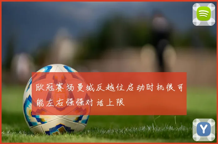 欧冠赛场曼城反越位启动时机很可能左右强强对话上限