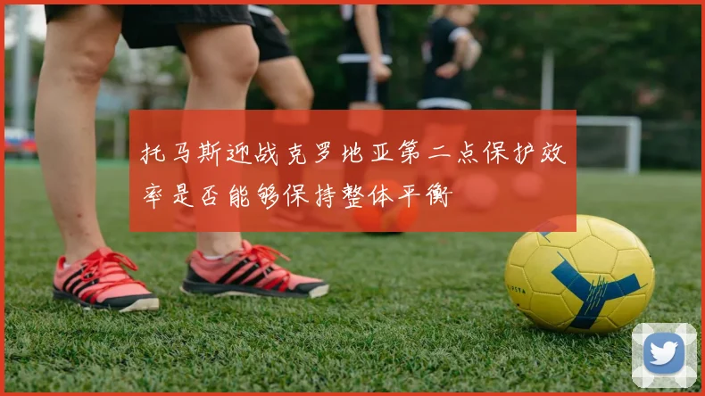 托马斯迎战克罗地亚第二点保护效率是否能够保持整体平衡
