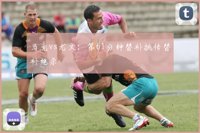 马竞vs尤文:第61分钟替补挑传替补绝杀