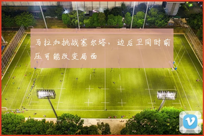 马拉加挑战塞尔塔,边后卫同时前压可能改变局面