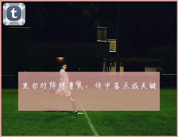 里尔对阵特鲁瓦,传中落点成关键