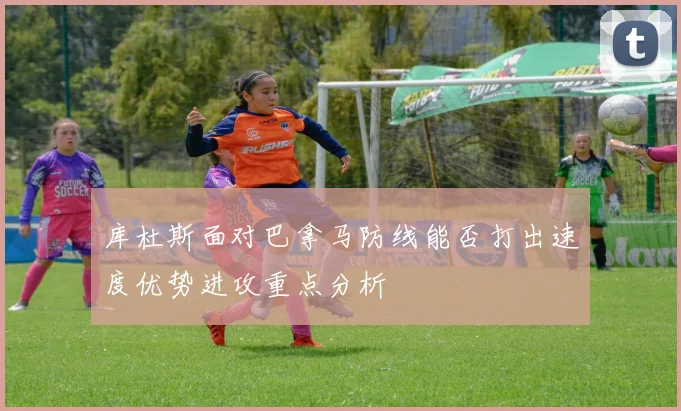 库杜斯面对巴拿马防线能否打出速度优势进攻重点分析