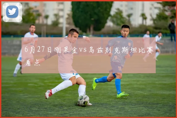 6月27日刚果金vs乌兹别克斯坦比赛看点