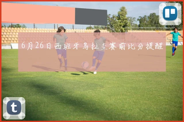 6月26日西班牙乌拉圭赛前比分提醒