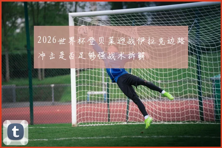 2026世界杯登贝莱迎战伊拉克边路冲击是否足够强战术拆解