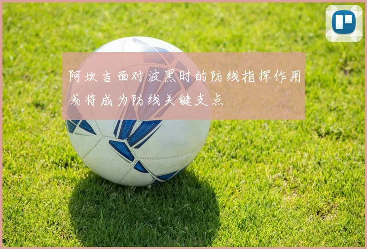 阿坎吉面对波黑时的防线指挥作用或将成为防线关键支点