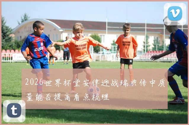 2026世界杯堂安律迎战瑞典传中质量能否提高看点梳理