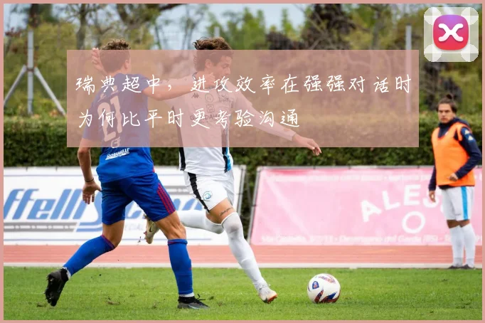 瑞典超中,进攻效率在强强对话时为何比平时更考验沟通