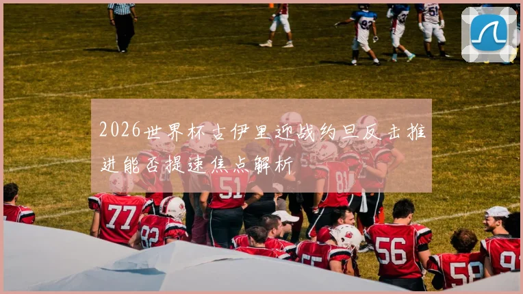 2026世界杯古伊里迎战约旦反击推进能否提速焦点解析