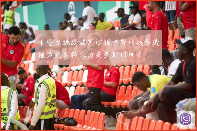 卡塔尔挑战波黑过程中阵地战渗透能力能否转化为更多射门机会