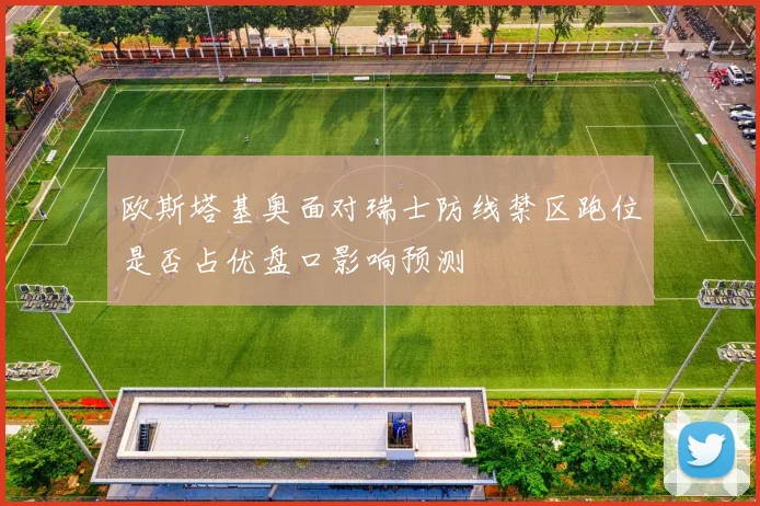 欧斯塔基奥面对瑞士防线禁区跑位是否占优盘口影响预测