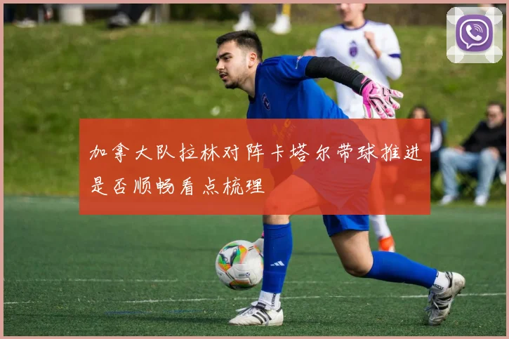 加拿大队拉林对阵卡塔尔带球推进是否顺畅看点梳理